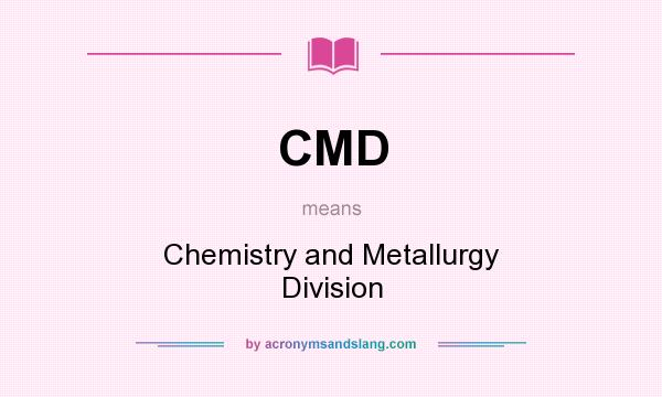 What does CMD mean? It stands for Chemistry and Metallurgy Division