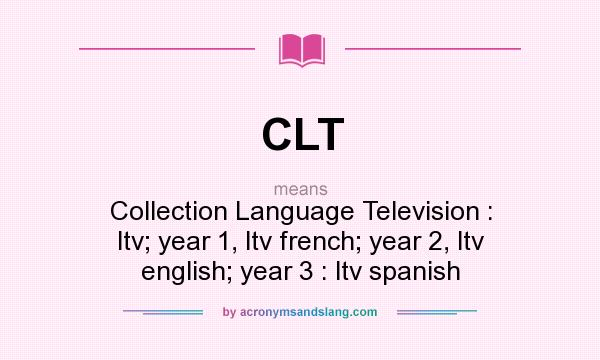 What does CLT mean? It stands for Collection Language Television : ltv; year 1, ltv french; year 2, ltv english; year 3 : ltv spanish