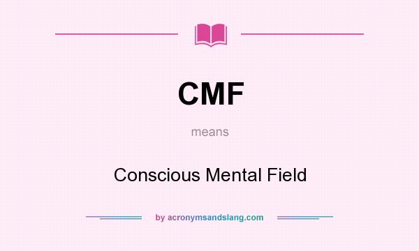 What does CMF mean? It stands for Conscious Mental Field