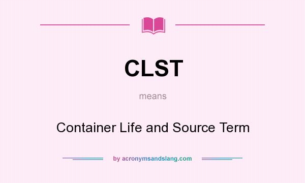 What does CLST mean? It stands for Container Life and Source Term