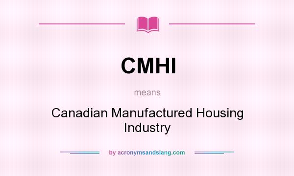 What does CMHI mean? It stands for Canadian Manufactured Housing Industry