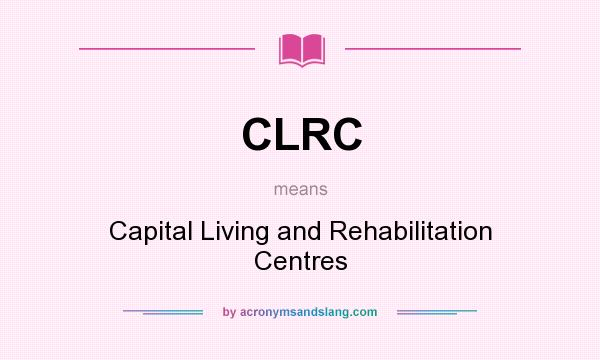 What does CLRC mean? It stands for Capital Living and Rehabilitation Centres