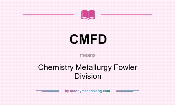 What does CMFD mean? It stands for Chemistry Metallurgy Fowler Division