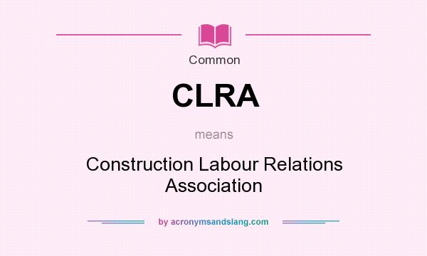 What does CLRA mean? It stands for Construction Labour Relations Association