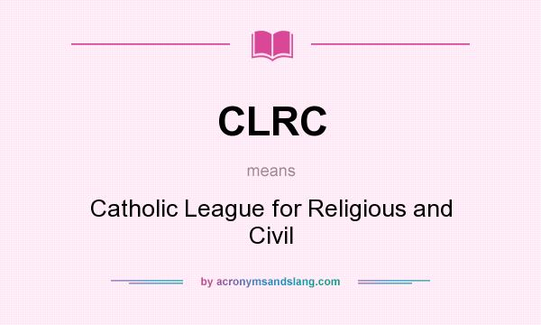 What does CLRC mean? It stands for Catholic League for Religious and Civil