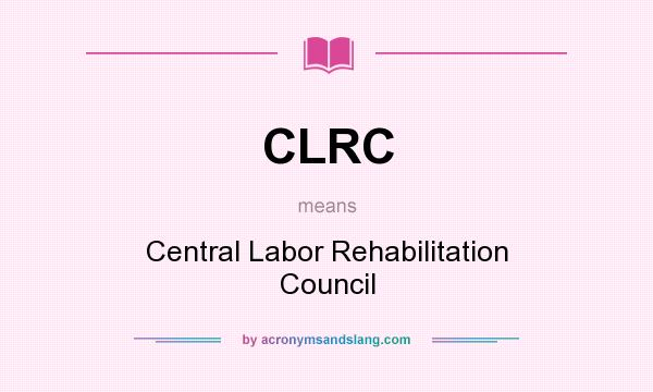 What does CLRC mean? It stands for Central Labor Rehabilitation Council