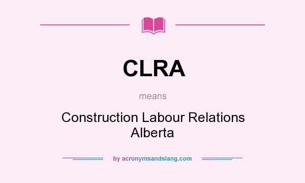 What does CLRA mean? It stands for Construction Labour Relations Alberta