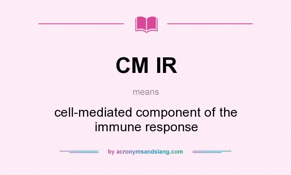 What does CM IR mean? It stands for cell-mediated component of the immune response