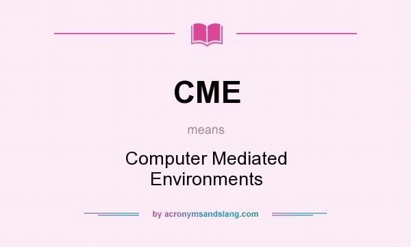 What does CME mean? It stands for Computer Mediated Environments