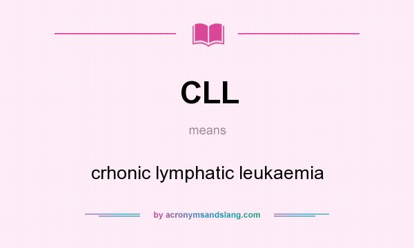 What does CLL mean? It stands for crhonic lymphatic leukaemia