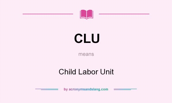 What does CLU mean? It stands for Child Labor Unit