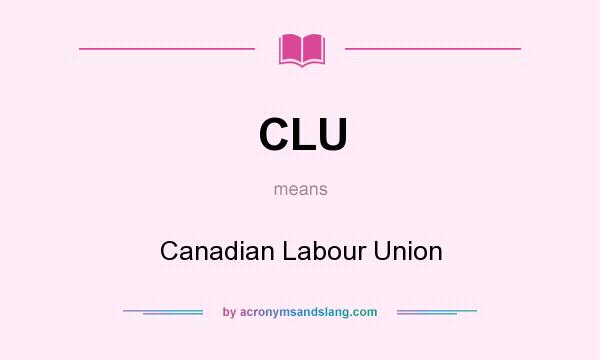 What does CLU mean? It stands for Canadian Labour Union