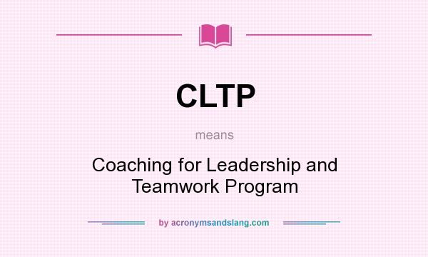 What does CLTP mean? It stands for Coaching for Leadership and Teamwork Program