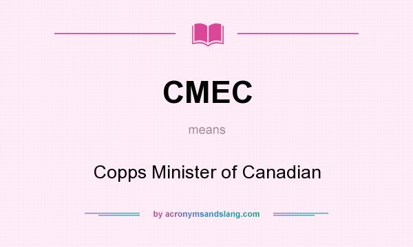What does CMEC mean? It stands for Copps Minister of Canadian