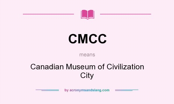 What does CMCC mean? It stands for Canadian Museum of Civilization City