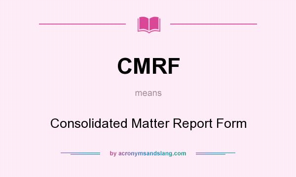 What does CMRF mean? It stands for Consolidated Matter Report Form