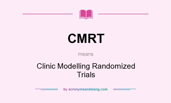 What does CMRT mean? It stands for Clinic Modelling Randomized Trials