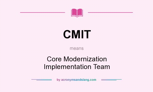 What does CMIT mean? It stands for Core Modernization Implementation Team