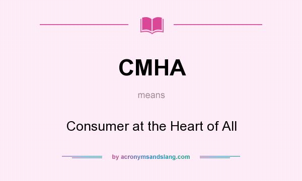 What does CMHA mean? It stands for Consumer at the Heart of All