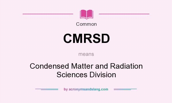 What does CMRSD mean? It stands for Condensed Matter and Radiation Sciences Division