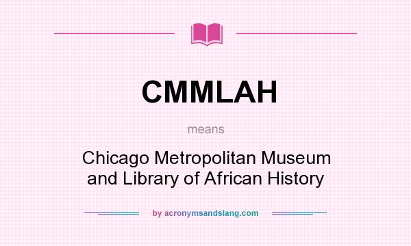 What does CMMLAH mean? It stands for Chicago Metropolitan Museum and Library of African History