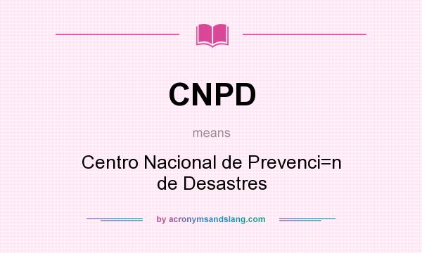 What does CNPD mean? It stands for Centro Nacional de Prevenci=n de Desastres