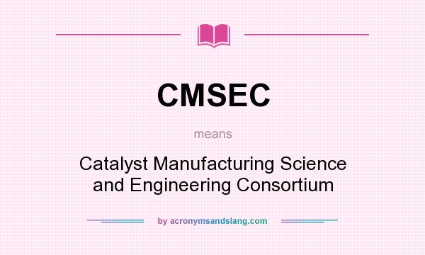 What does CMSEC mean? It stands for Catalyst Manufacturing Science and Engineering Consortium
