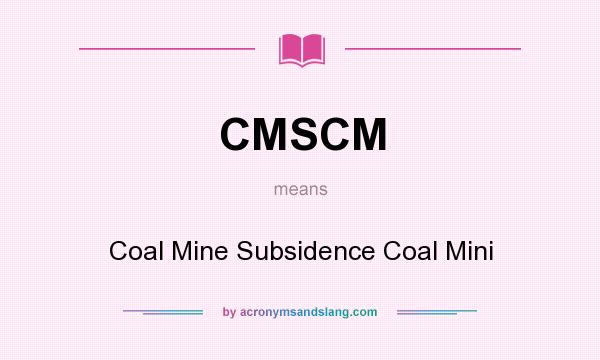 What does CMSCM mean? It stands for Coal Mine Subsidence Coal Mini