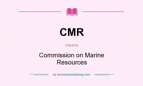 What does CMR mean? It stands for Commission on Marine Resources