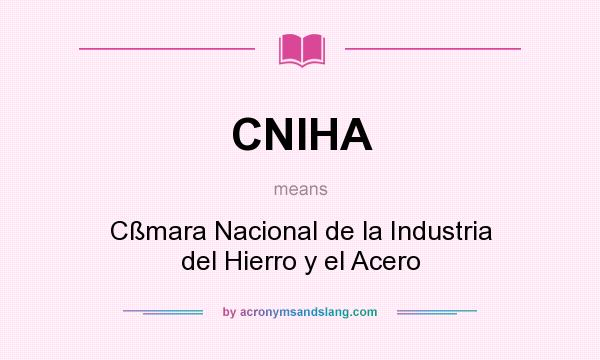 What does CNIHA mean? It stands for Cßmara Nacional de la Industria del Hierro y el Acero