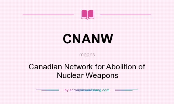What does CNANW mean? It stands for Canadian Network for Abolition of Nuclear Weapons
