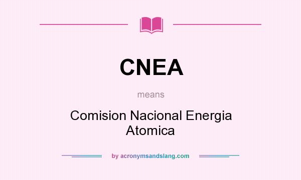 What does CNEA mean? It stands for Comision Nacional Energia Atomica