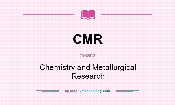 What does CMR mean? It stands for Chemistry and Metallurgical Research