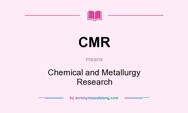 What does CMR mean? It stands for Chemical and Metallurgy Research