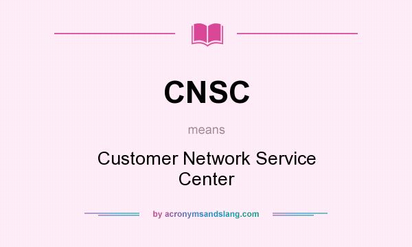What does CNSC mean? It stands for Customer Network Service Center
