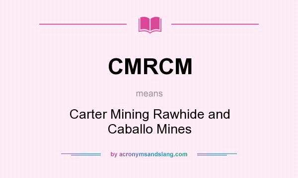 What does CMRCM mean? It stands for Carter Mining Rawhide and Caballo Mines