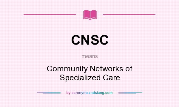What does CNSC mean? It stands for Community Networks of Specialized Care