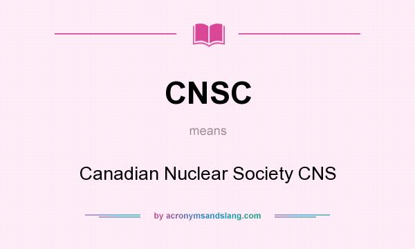 What does CNSC mean? It stands for Canadian Nuclear Society CNS