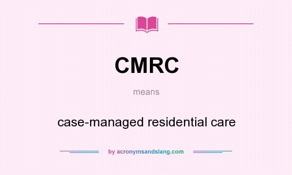 What does CMRC mean? It stands for case-managed residential care