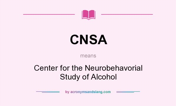 What does CNSA mean? It stands for Center for the Neurobehavorial Study of Alcohol