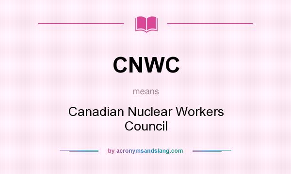 What does CNWC mean? It stands for Canadian Nuclear Workers Council