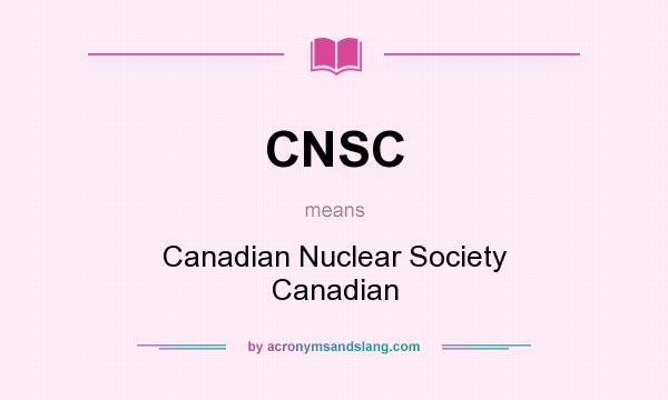 What does CNSC mean? It stands for Canadian Nuclear Society Canadian