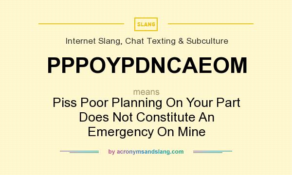 What does PPPOYPDNCAEOM mean? It stands for Piss Poor Planning On Your Part Does Not Constitute An Emergency On Mine