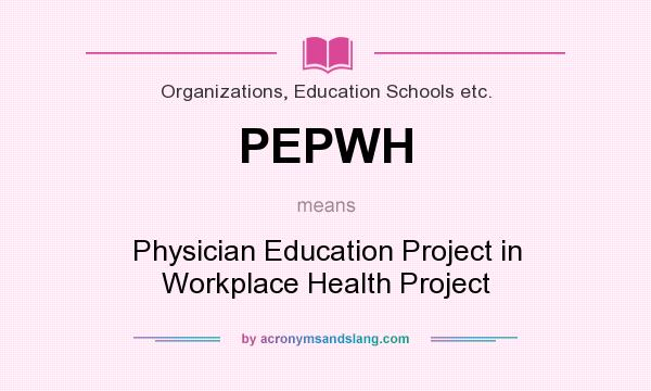 What does PEPWH mean? It stands for Physician Education Project in Workplace Health Project