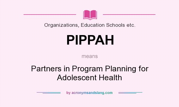 What does PIPPAH mean? It stands for Partners in Program Planning for Adolescent Health