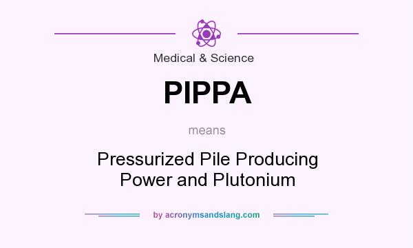 What does PIPPA mean? It stands for Pressurized Pile Producing Power and Plutonium
