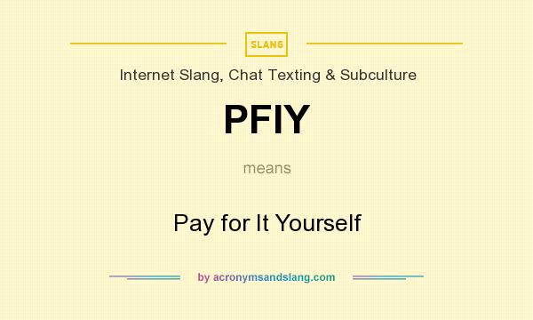 What does PFIY mean? It stands for Pay for It Yourself