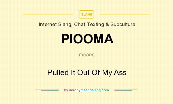 What does PIOOMA mean? It stands for Pulled It Out Of My Ass