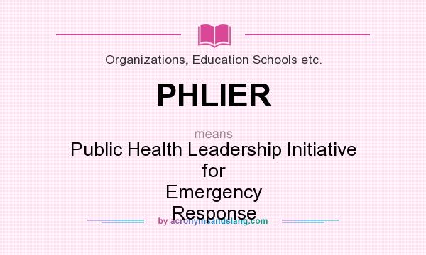 What does PHLIER mean? It stands for Public Health Leadership Initiative for Emergency Response