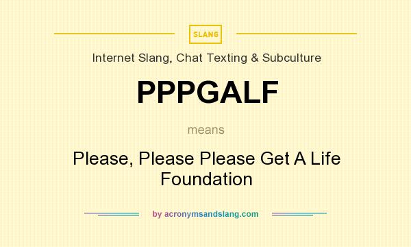 What does PPPGALF mean? It stands for Please, Please Please Get A Life Foundation